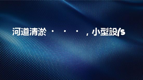 河道清淤，小型設(shè)備助力高效施工
